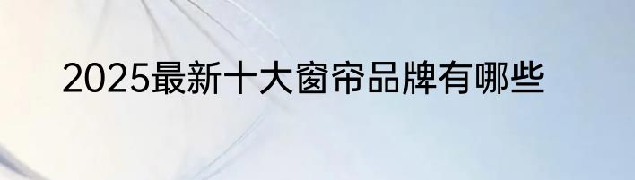2025最新十大窗帘品牌有哪些