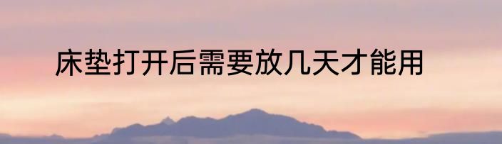 床垫打开后需要放几天才能用