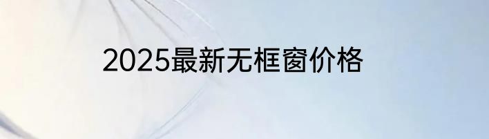 2025最新无框窗价格
