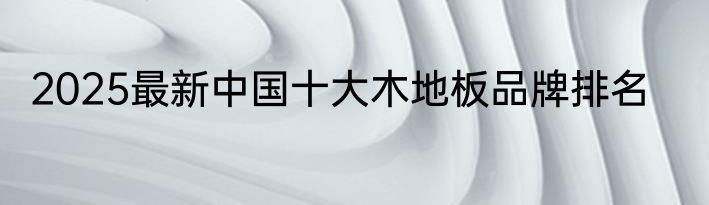 2025最新中国十大木地板品牌排名