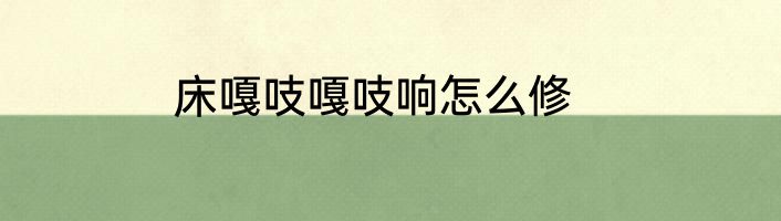床嘎吱嘎吱响怎么修
