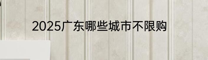 2025广东哪些城市不限购