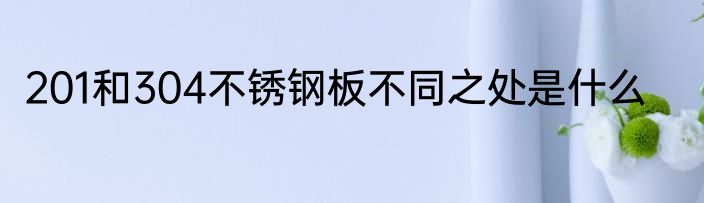201和304不锈钢板不同之处是什么