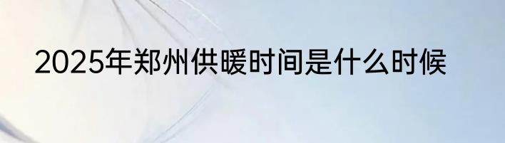 2025年郑州供暖时间是什么时候