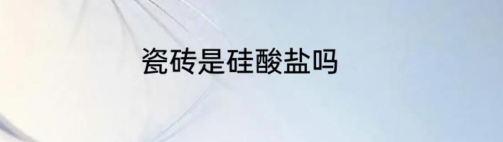 瓷砖是硅酸盐吗