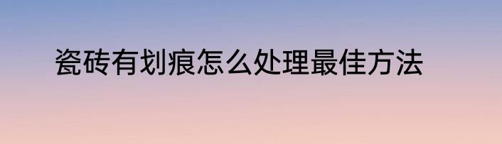 瓷砖有划痕怎么处理最佳方法