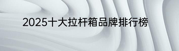 2025十大拉杆箱品牌排行榜