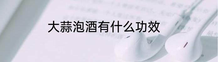 大蒜泡酒有什么功效