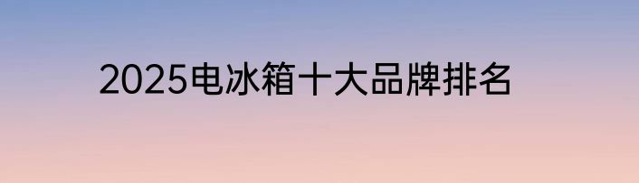 2025电冰箱十大品牌排名