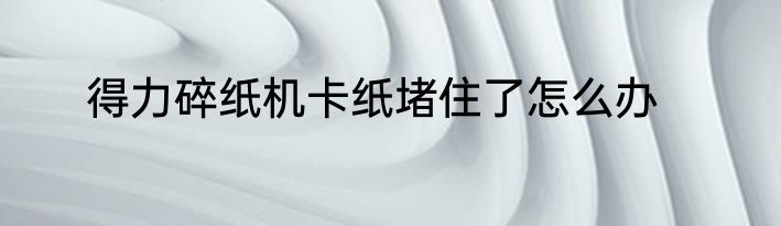 得力碎纸机卡纸堵住了怎么办