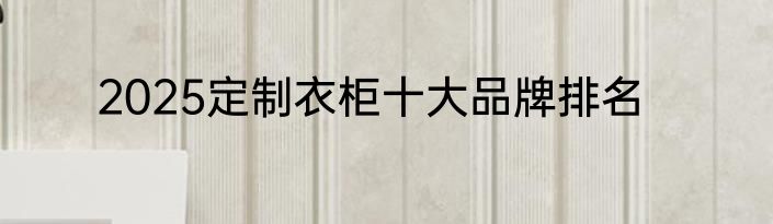 2025定制衣柜十大品牌排名