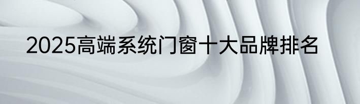 2025高端系统门窗十大品牌排名