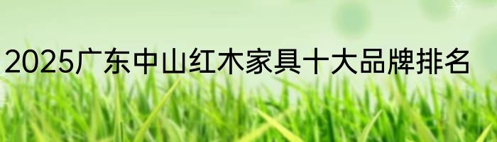 2025广东中山红木家具十大品牌排名