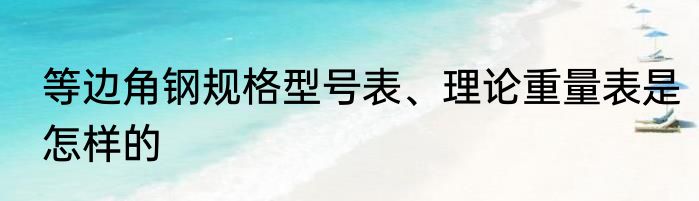 等边角钢规格型号表、理论重量表是怎样的
