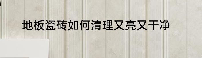 地板瓷砖如何清理又亮又干净