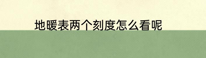 地暖表两个刻度怎么看呢