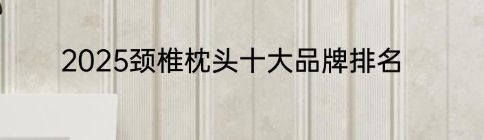 2025颈椎枕头十大品牌排名