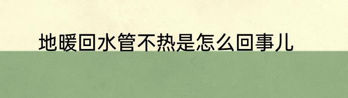 地暖回水管不热是怎么回事儿