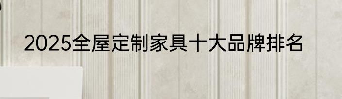 2025全屋定制家具十大品牌排名