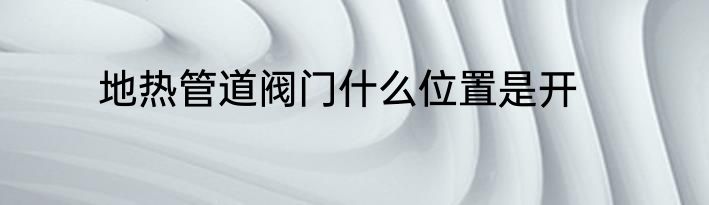 地热管道阀门什么位置是开