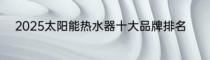2025太阳能热水器十大品牌排名