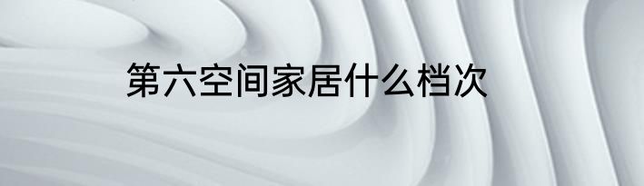 第六空间家居什么档次