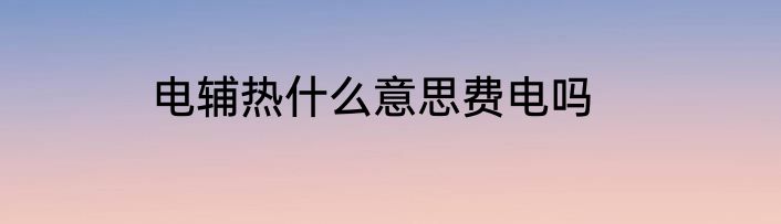 电辅热什么意思费电吗