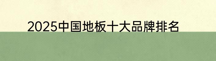 2025中国地板十大品牌排名