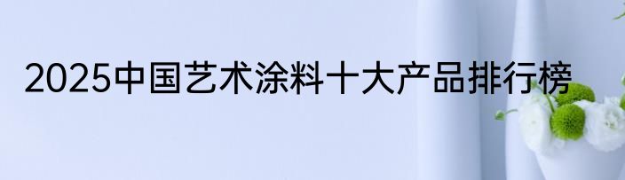 2025中国艺术涂料十大产品排行榜