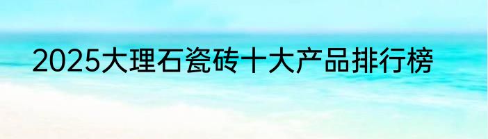 2025大理石瓷砖十大产品排行榜