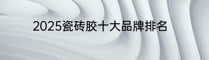 2025瓷砖胶十大品牌排名