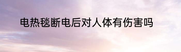 电热毯断电后对人体有伤害吗