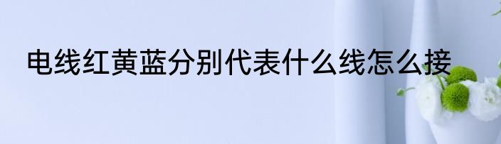 电线红黄蓝分别代表什么线怎么接