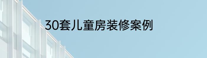 30套儿童房装修案例