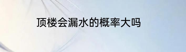 顶楼会漏水的概率大吗