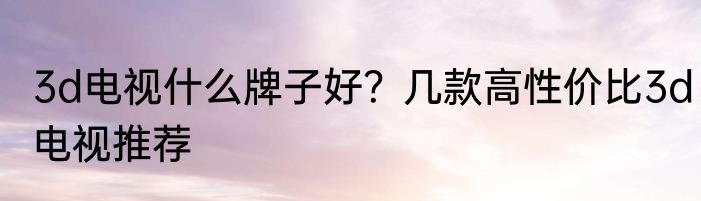 3d电视什么牌子好？几款高性价比3d电视推荐