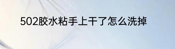502胶水粘手上干了怎么洗掉
