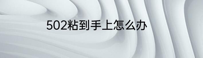 502粘到手上怎么办