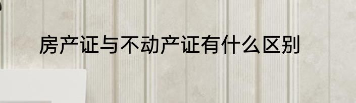 房产证与不动产证有什么区别