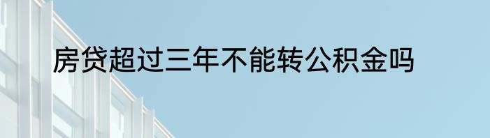 房贷超过三年不能转公积金吗