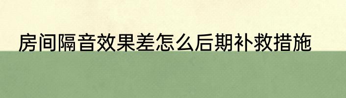 房间隔音效果差怎么后期补救措施