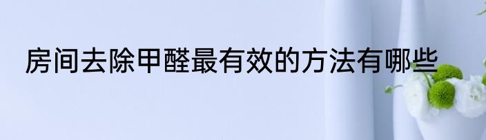 房间去除甲醛最有效的方法有哪些