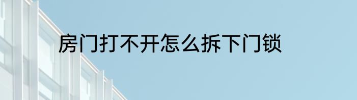 房门打不开怎么拆下门锁