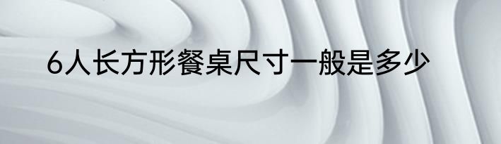 6人长方形餐桌尺寸一般是多少