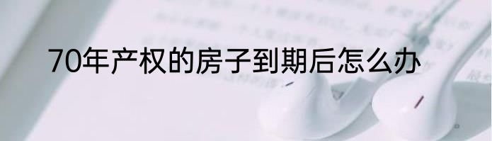 70年产权的房子到期后怎么办