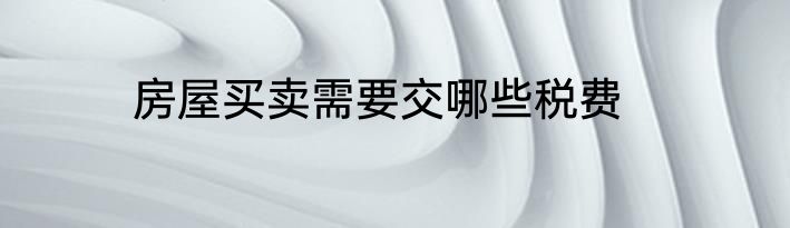 房屋买卖需要交哪些税费