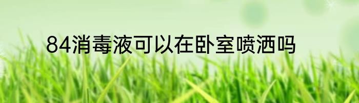84消毒液可以在卧室喷洒吗