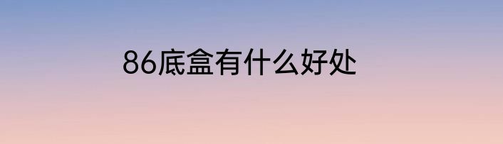 86底盒有什么好处