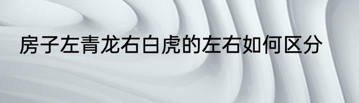 房子左青龙右白虎的左右如何区分