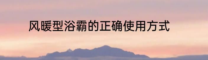 风暖型浴霸的正确使用方式